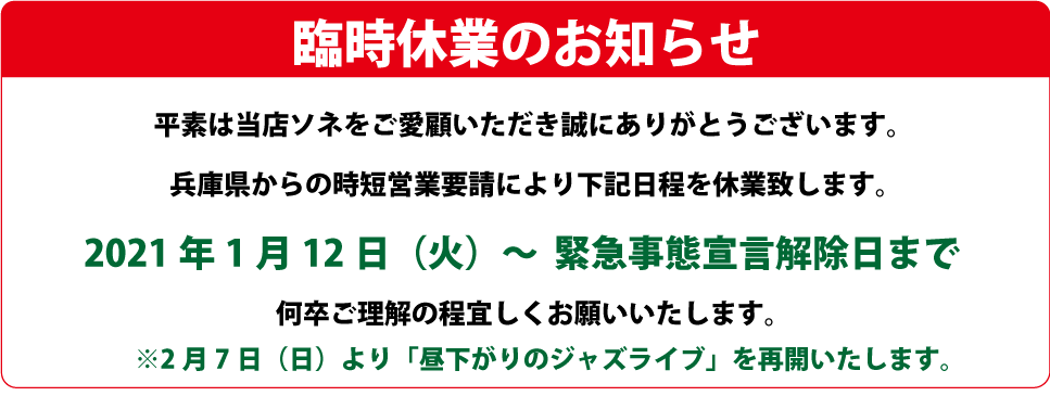 臨時休業のお知らせ 平素は当店ソネをご愛顧いただき誠にありがとうございます。兵庫県からの時短営業要請により下記日程を休業致します。何卒ご理解の程よろしくお願いいたします。