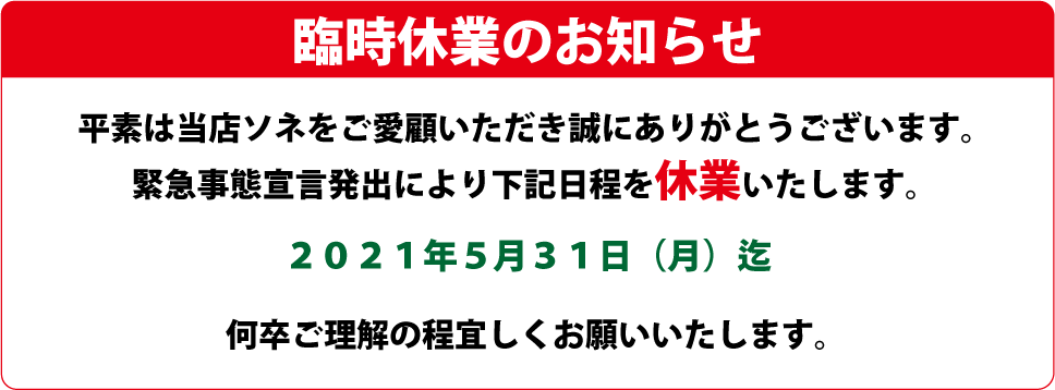 臨時休業のおしらせ 平素は当店ソネをご愛顧いただき誠にありがとうございます。緊急事態宣言発出により下記日程を休業いたします。2021年5月31日(月)迄 何卒ご理解の程宜しくお願いいたします。