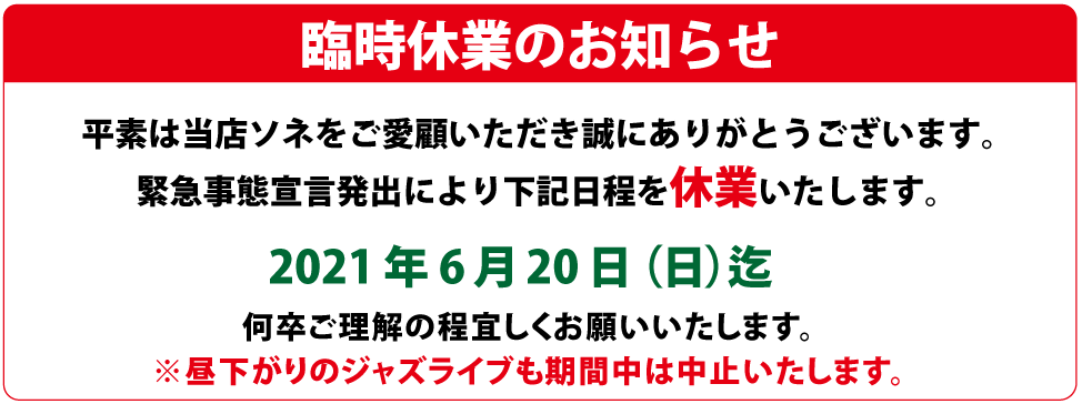 臨時休業のおしらせ 平素は当店ソネをご愛顧いただき誠にありがとうございます。緊急事態宣言発出により下記日程を休業いたします。2021年6月20日(日)迄 何卒ご理解の程宜しくお願いいたします。